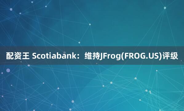 配资王 Scotiabank：维持JFrog(FROG.US)评级