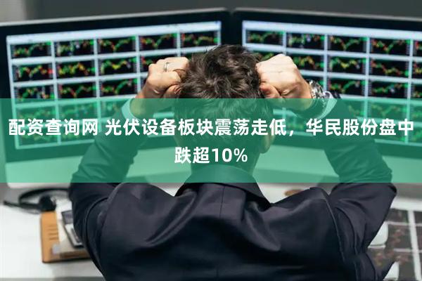 配资查询网 光伏设备板块震荡走低，华民股份盘中跌超10%