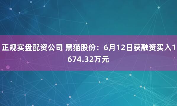 正规实盘配资公司 黑猫股份：6月12日获融资买入1674.32万元