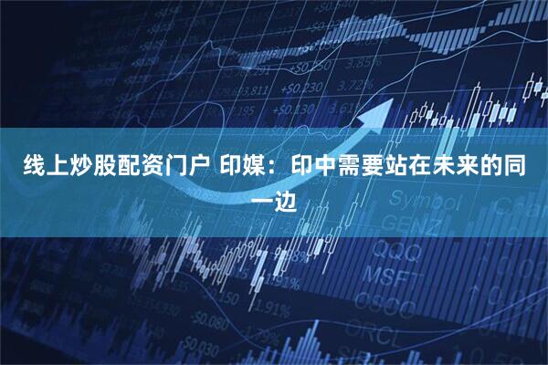 线上炒股配资门户 印媒：印中需要站在未来的同一边