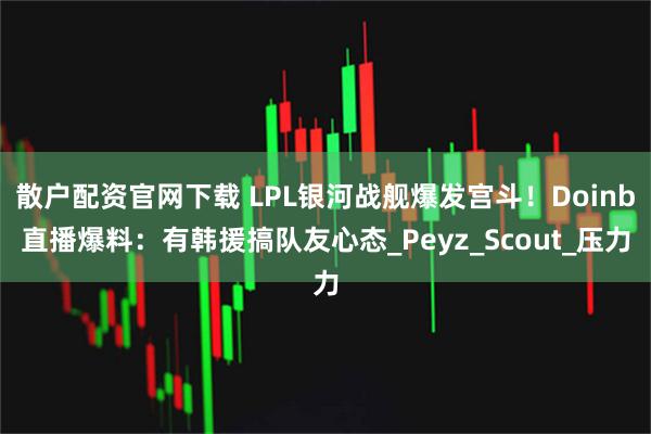 散户配资官网下载 LPL银河战舰爆发宫斗！Doinb直播爆料：有韩援搞队友心态_Peyz_Scout_压力