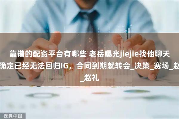 靠谱的配资平台有哪些 老岳曝光jiejie找他聊天，确定已经无法回归IG，合同到期就转会_决策_赛场_赵礼