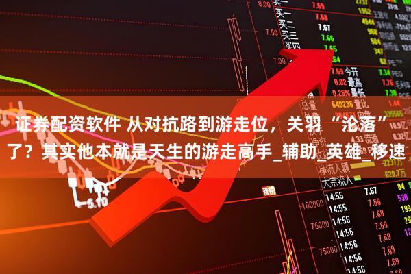 证券配资软件 从对抗路到游走位，关羽 “沦落” 了？其实他本就是天生的游走高手_辅助_英雄_移速