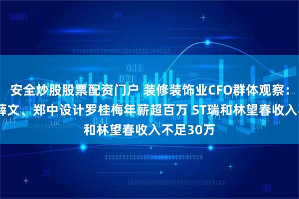 安全炒股股票配资门户 装修装饰业CFO群体观察：*ST宝鹰薛文、郑中设计罗桂梅年薪超百万 ST瑞和林望春收入不足30万