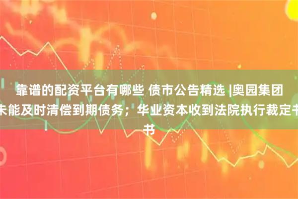 靠谱的配资平台有哪些 债市公告精选 |奥园集团未能及时清偿到期债务；华业资本收到法院执行裁定书