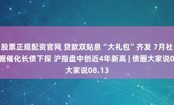 股票正规配资官网 贷款双贴息“大礼包”齐发 7月社融数据催化长债下探 沪指盘中创近4年新高 | 债圈大家说08.13