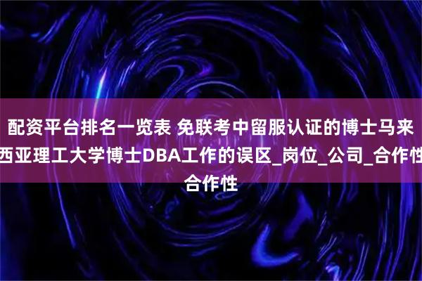 配资平台排名一览表 免联考中留服认证的博士马来西亚理工大学博士DBA工作的误区_岗位_公司_合作性