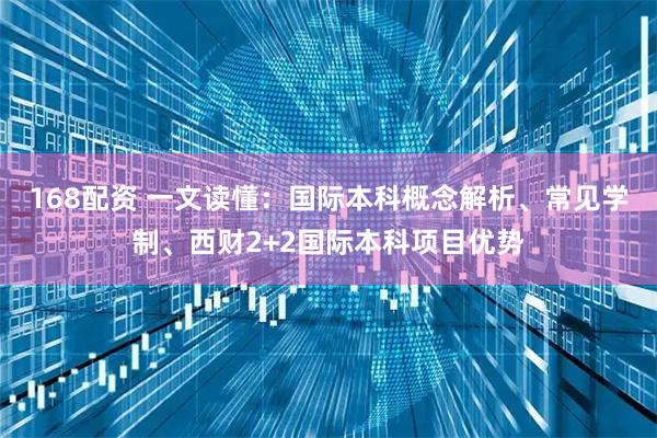 168配资 一文读懂：国际本科概念解析、常见学制、西财2+2国际本科项目优势