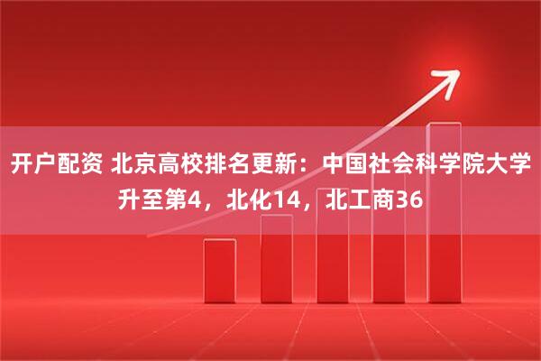 开户配资 北京高校排名更新：中国社会科学院大学升至第4，北化14，北工商36