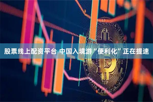 股票线上配资平台 中国入境游“便利化”正在提速