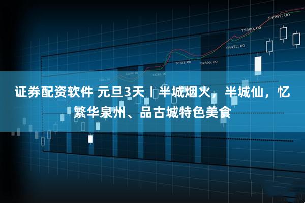 证券配资软件 元旦3天丨半城烟火，半城仙，忆繁华泉州、品古城特色美食